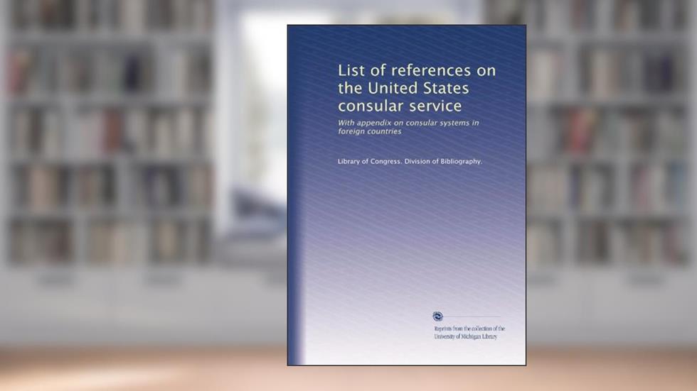 List of references on the United States consular service: With appendix on consular systems in foreign countries, written by . Library of Congress. Division of Bibliography.