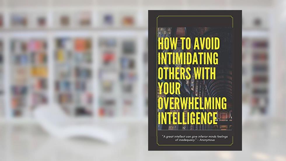 How to Avoid Intimidating Others with your Overwhelming Intelligence: "A great intellect can give inferior minds feelings of inadequacy." -Anonymous, written by Chimichanga Co