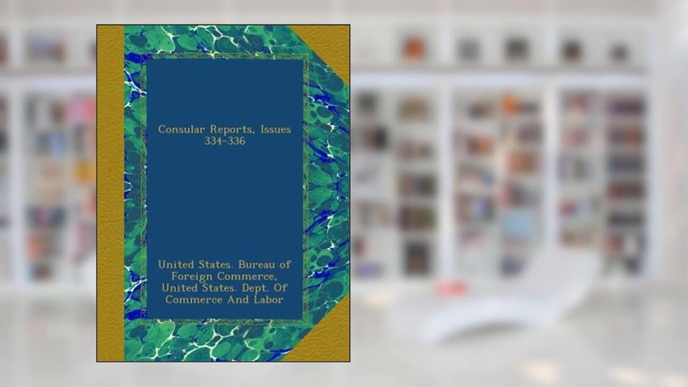 Consular Reports, Issues 334-336, written by . United States. Bureau of Foreign Commerce; . United States. Dept. Of Commerce And Labor