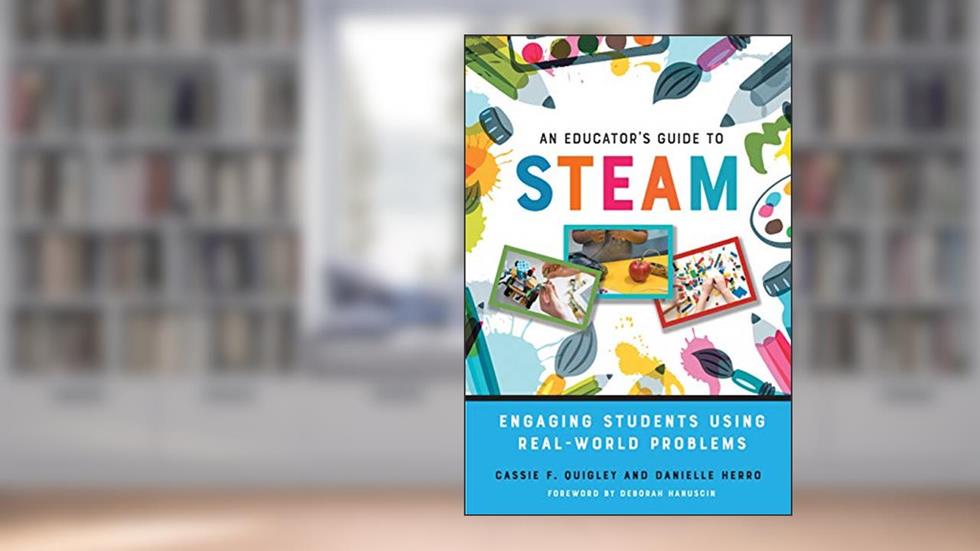 An Educator's Guide to STEAM: Engaging Students Using Real-World Problems, written by Cassie F. Quigley; Danielle Herro
