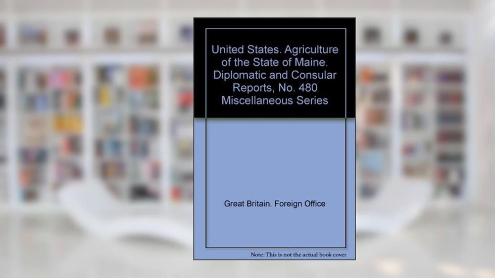 United States. Agriculture of the State of Maine. Diplomatic and Consular Reports, No. 480 Miscellan, written by unknown author