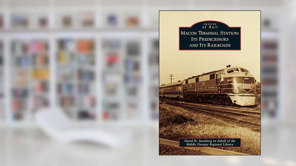 Macon Terminal Station: Its Predecessors and Its Railroads (Images of Rail), written by David H. Steinberg on behalf of the Middle Georgia Regional Library