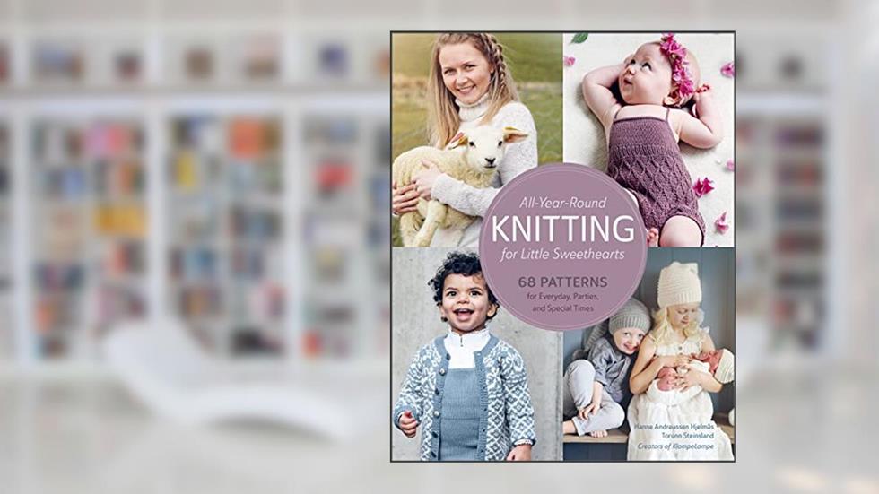 All-Year-Round Knitting for Little Sweethearts: 68 Patterns for Everyday, Parties, and Special Times, written by Hanne Andreassen Hjelmås; Torunn Steinsland