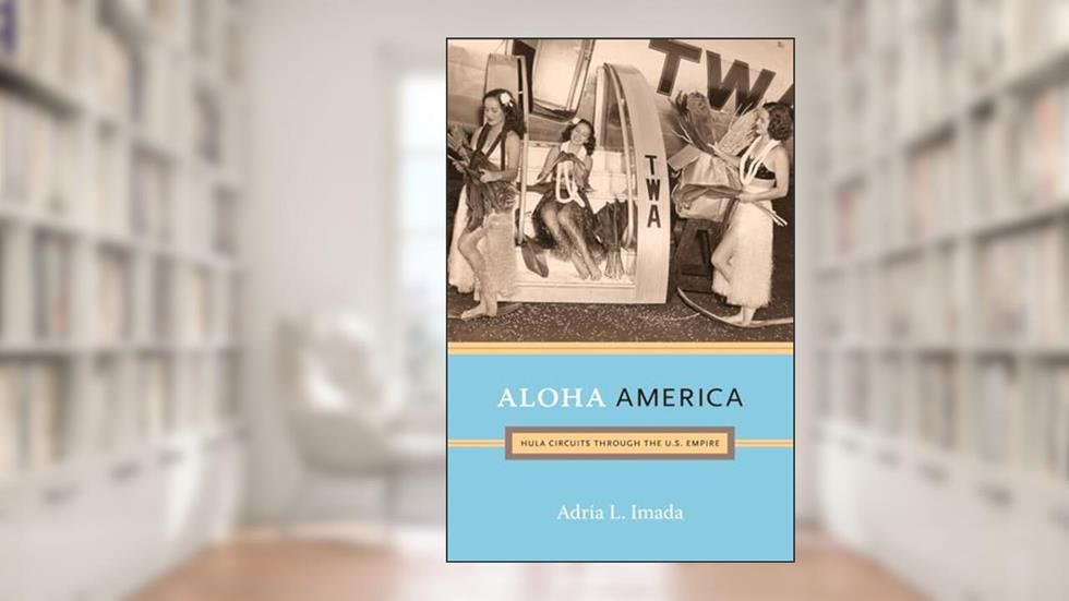 Aloha America: Hula Circuits through the U.S. Empire, written by Adria L. Imada