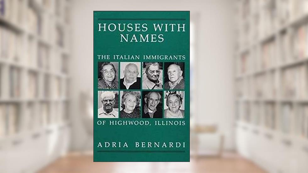 Houses with Names: The Italian Immigrants of Highwood, Illinois, written by Adria Bernardi