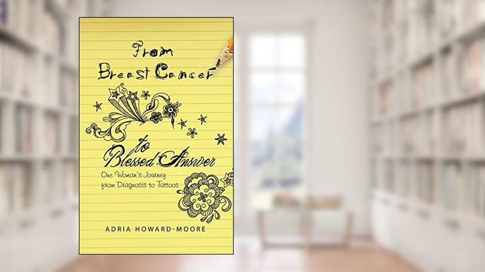 From Breast Cancer to Blessed Answer: One Woman's Journey from Diagnosis to Tattoos, written by Adria Howard-Moore