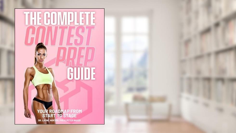 The Complete Contest Prep Guide: Your Roadmap From Start to Stage, written by Dr. Layne Norton; Peter Baker