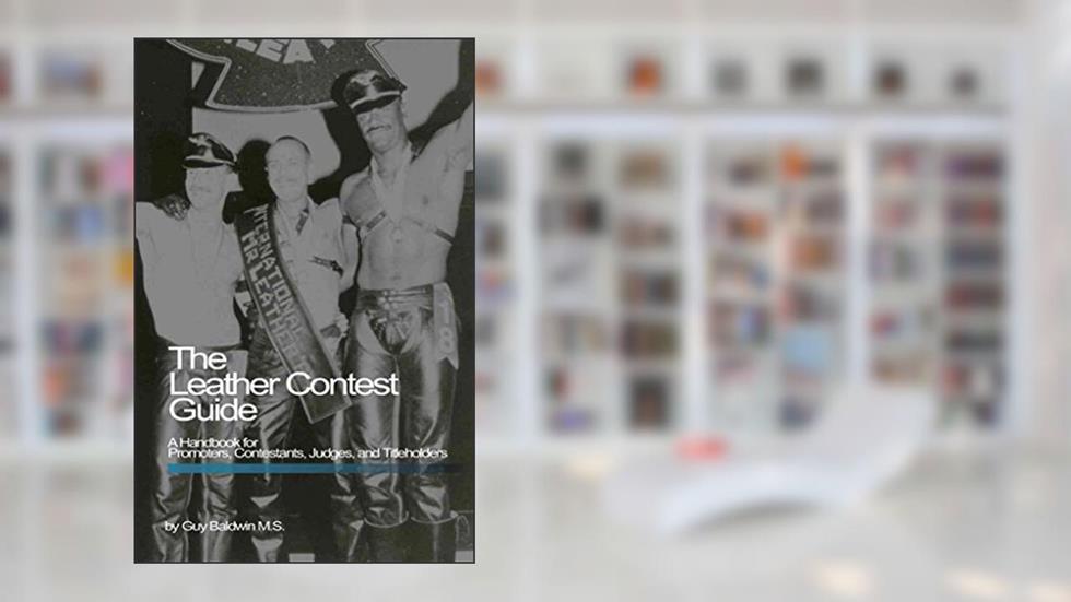 The Leather Contest Guide: A Handbook for Promoters, Contestants, Judges and Titleholders, written by Guy Baldwin