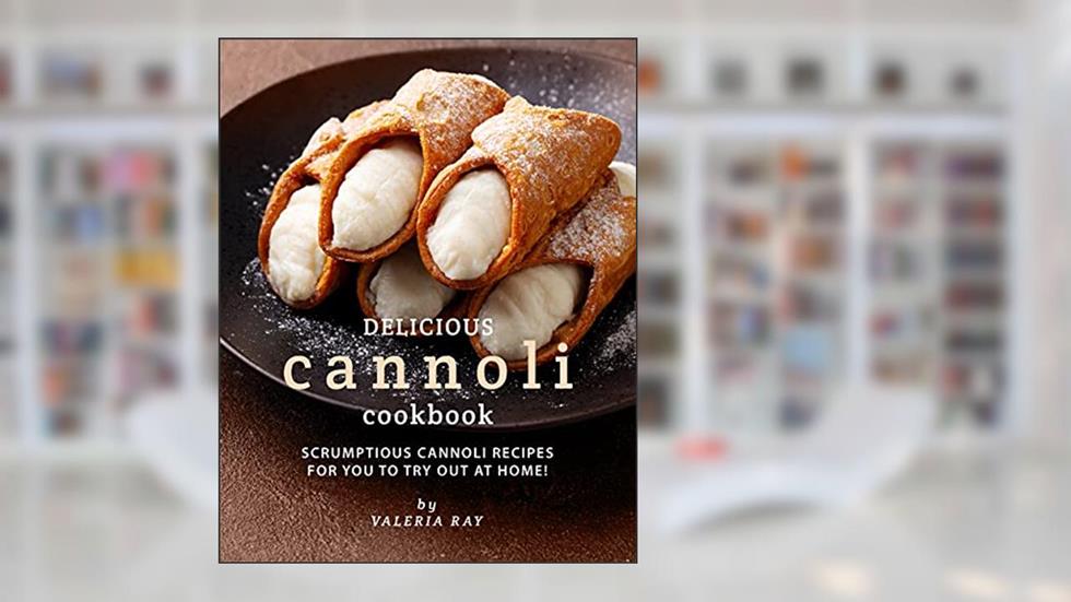 Delicious Cannoli Cookbook: Scrumptious Cannoli Recipes for You to Try Out at Home!, written by Valeria Ray