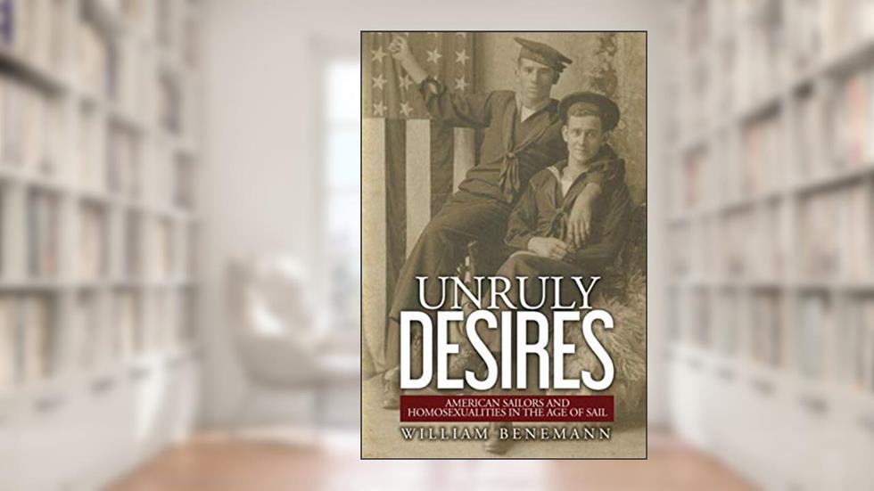 Unruly Desires: American Sailors and Homosexualities in the Age of Sail, written by William Benemann