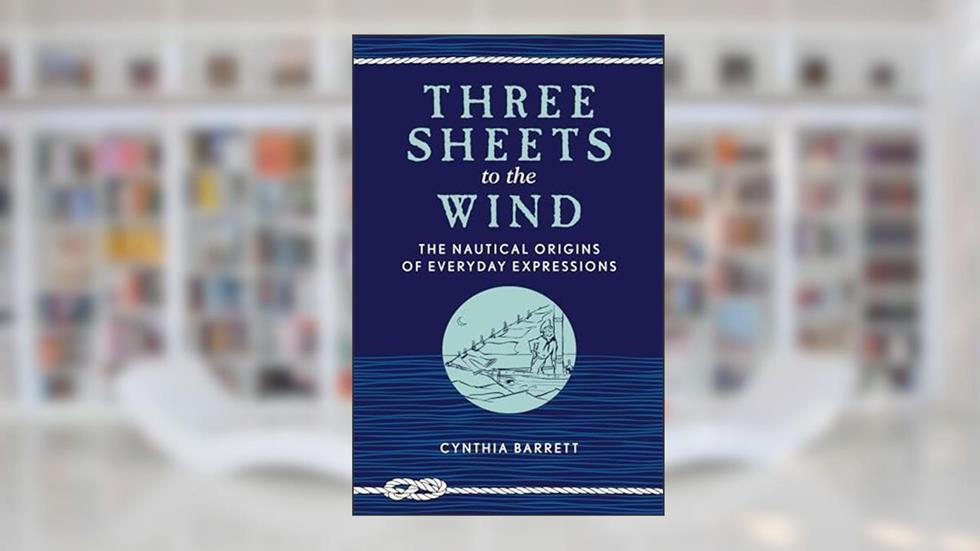 Three Sheets to the Wind: The Nautical Origins of Everyday Expressions, written by Cynthia Barrett