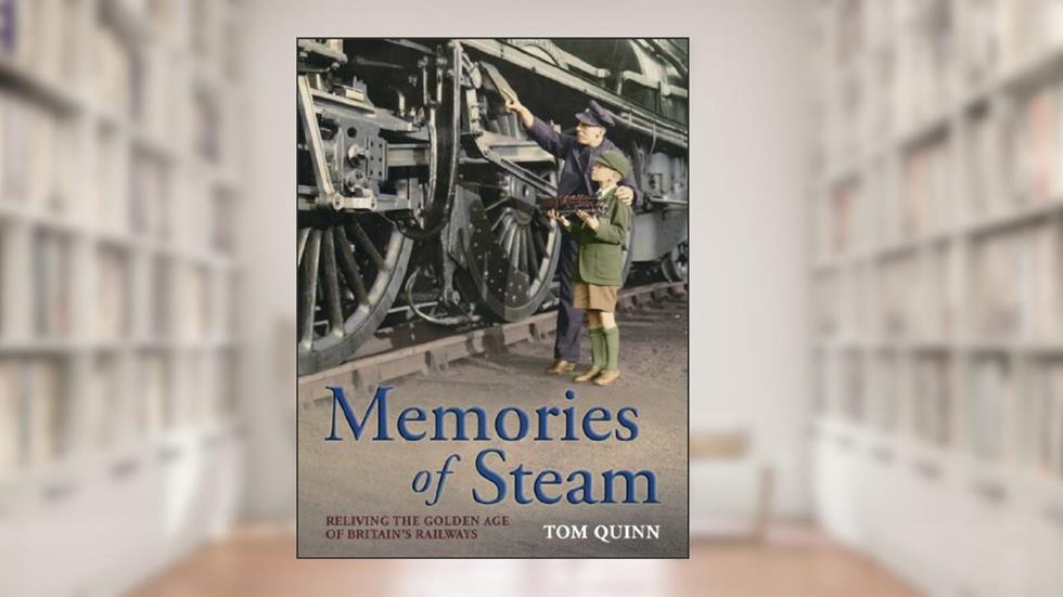 Memories of Steam: Reliving the Golden Age of Britain's Railways, written by Tom Quinn