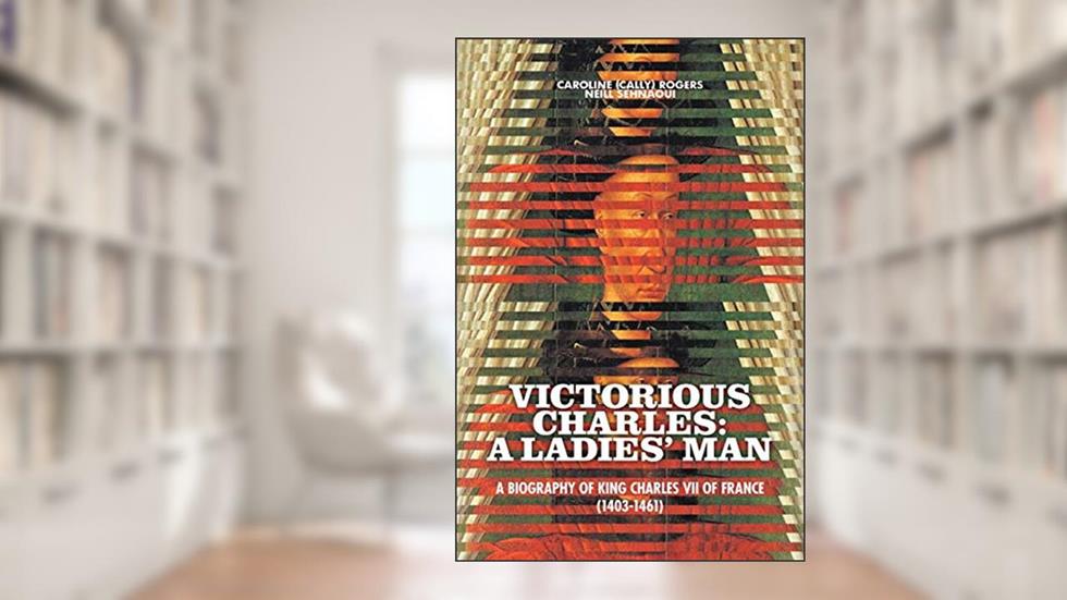 Victorious Charles: A Biography of King Charles VII of France (1403-1461), written by Caroline (Cally) Rogers Neill Sehnaoui