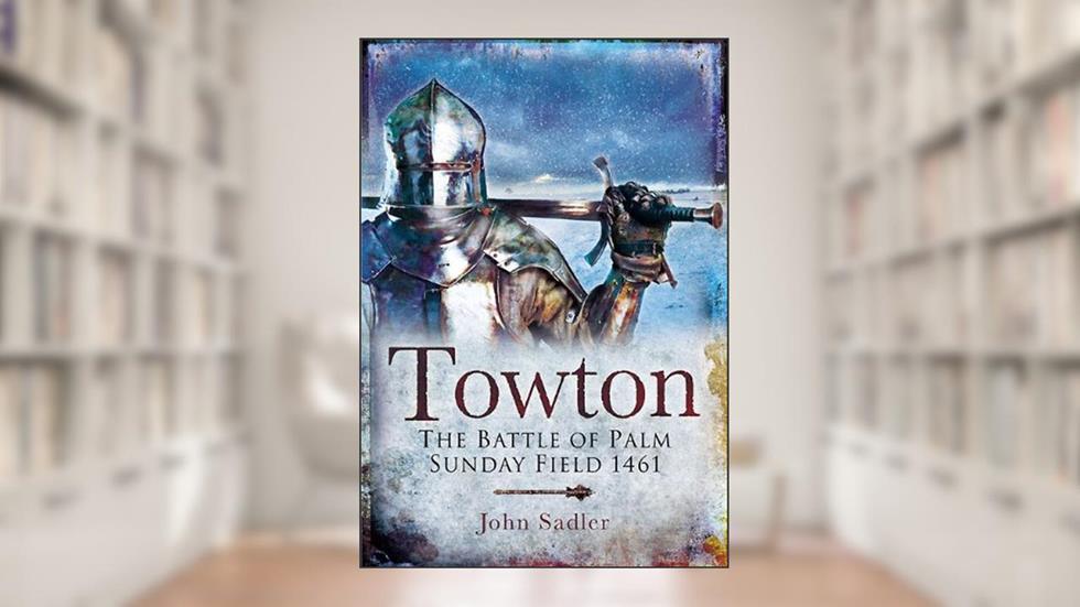 Towton: The Battle of Palm Sunday Field 1461, written by John Sadler