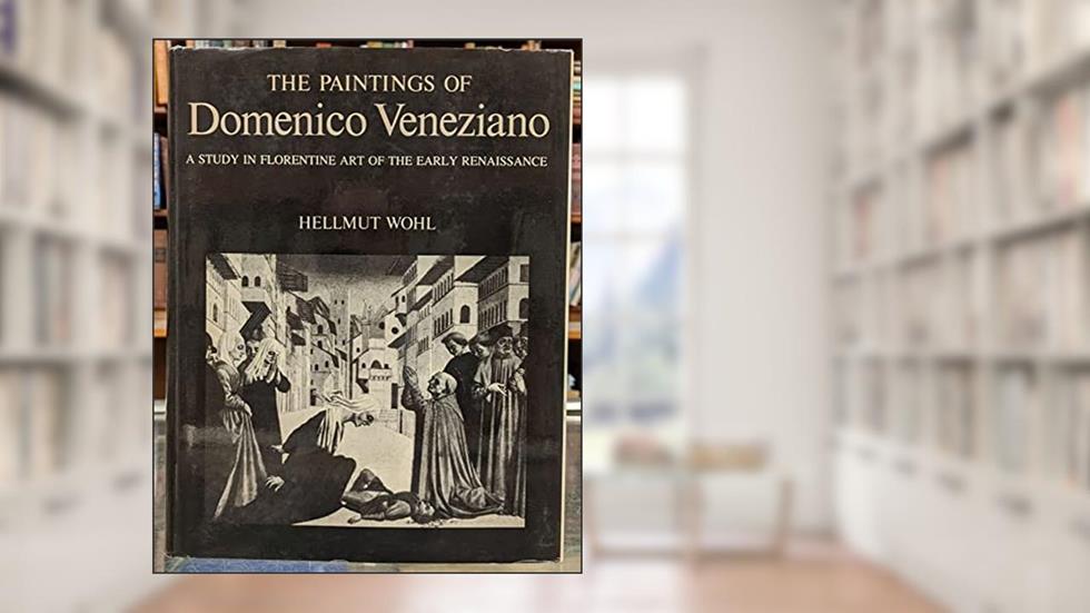 The Paintings of Domenico Veneziano, 1410-1461: A Study in Florentine Art of the Early Renaissance, written by Hellmut Wohl