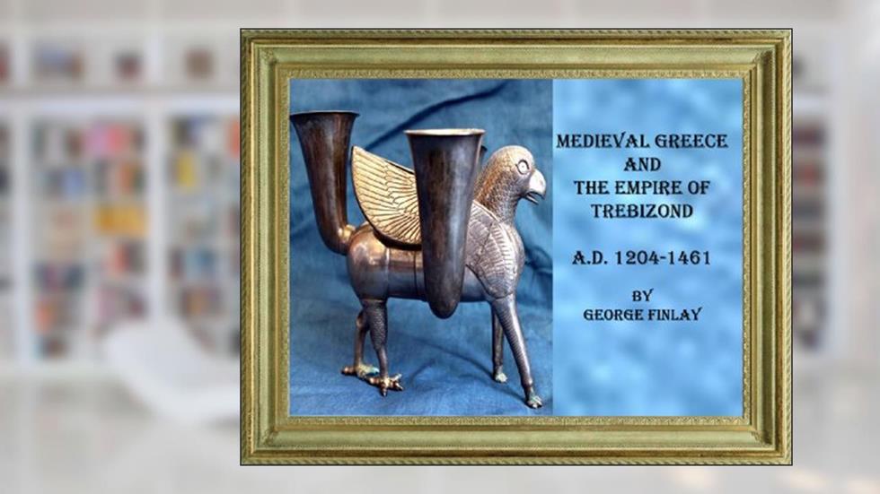 MEDIEVAL GREECE AND THE EMPIRE OF TREBIZOND, A.D.1204-1461 (A History of Greece from its conquest by the Romans to the present time, B.C. 146-A.D.1864 1 Book 4), written by George Finlay
