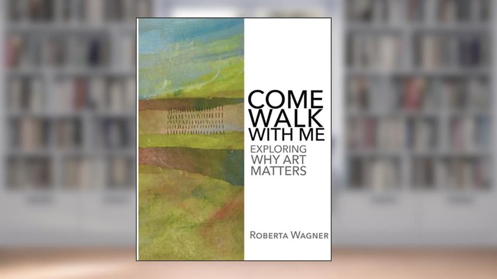 Come Walk with Me: Exploring Why Art Matters, written by Roberta Wagner