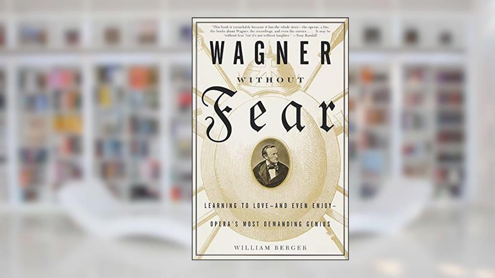 Wagner Without Fear: Learning to Love--and Even Enjoy--Opera's Most Demanding Genius, written by William Berger
