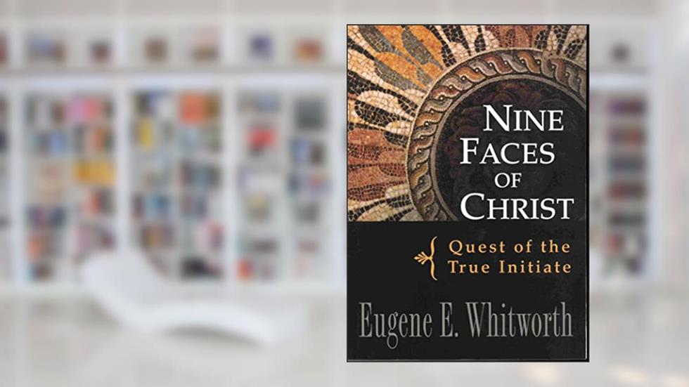 NINE FACES OF CHRIST: Quest of the True Initiate, written by Eugene Whitworth