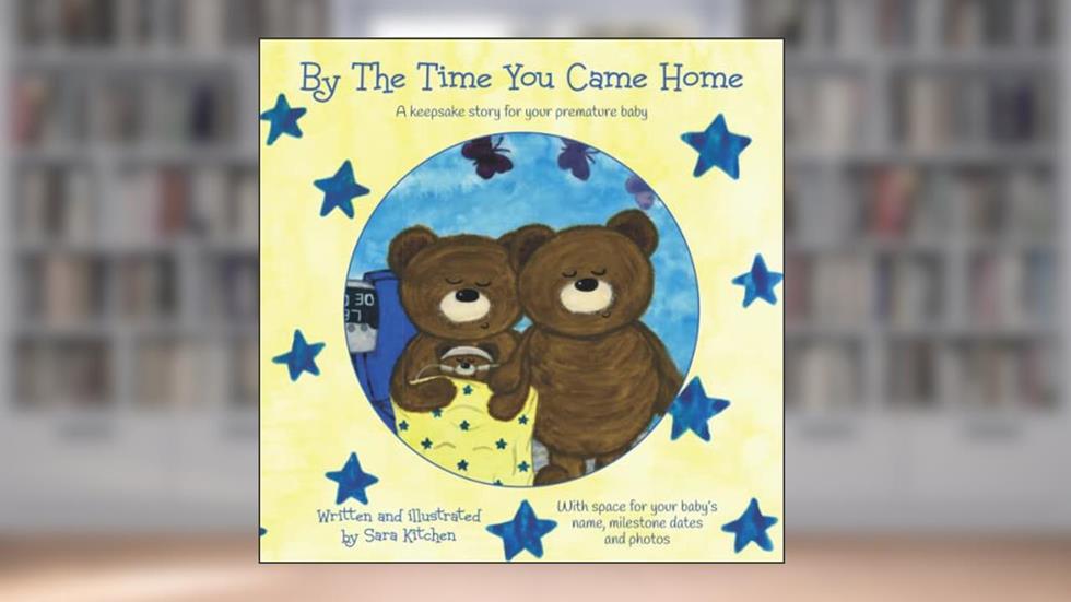 By The Time You Came Home: A keepsake story for your premature baby, written by Sara Kitchen