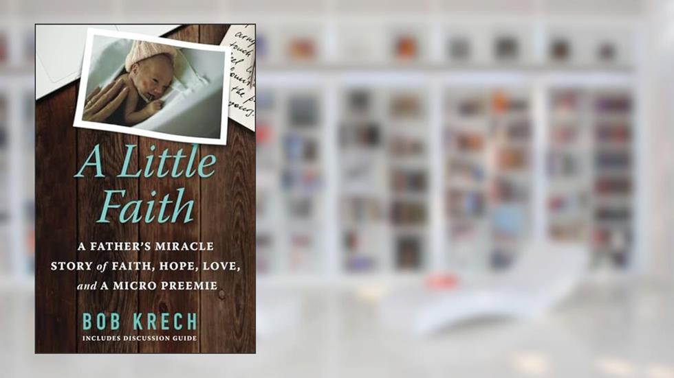 A Little Faith: A Father's Miracle Story of Faith, Hope, Love, and a Micro Preemie, written by Bob Krech