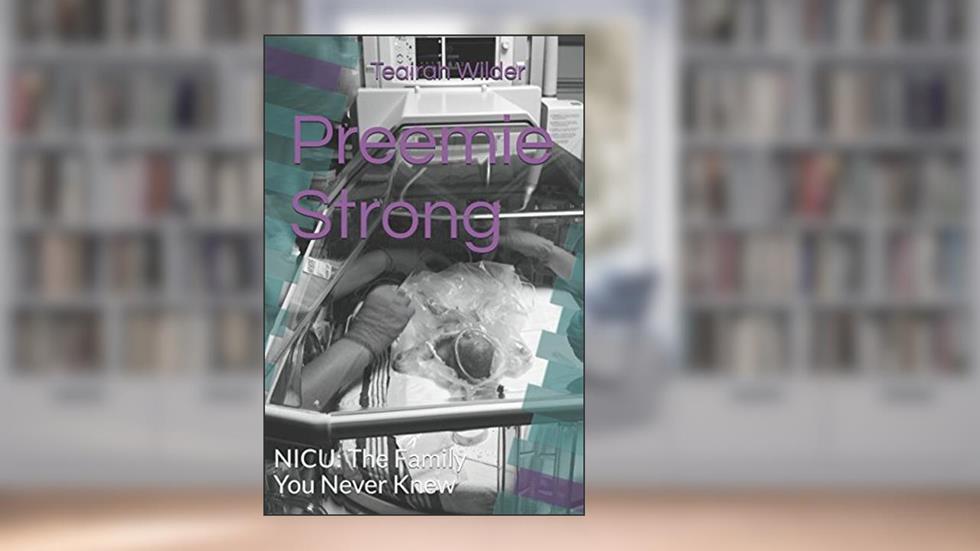 Preemie Strong: NICU: The Family You Never Knew, written by Teairah Wilder