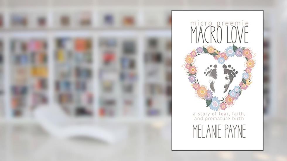 Micro Preemie, Macro Love: A Story of Fear, Faith, and Premature Birth, written by Melanie Payne