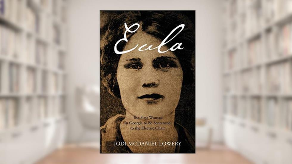 Eula: The First Woman in Georgia to be Sentenced to the Electric Chair, written by Jodi McDaniel Lowery