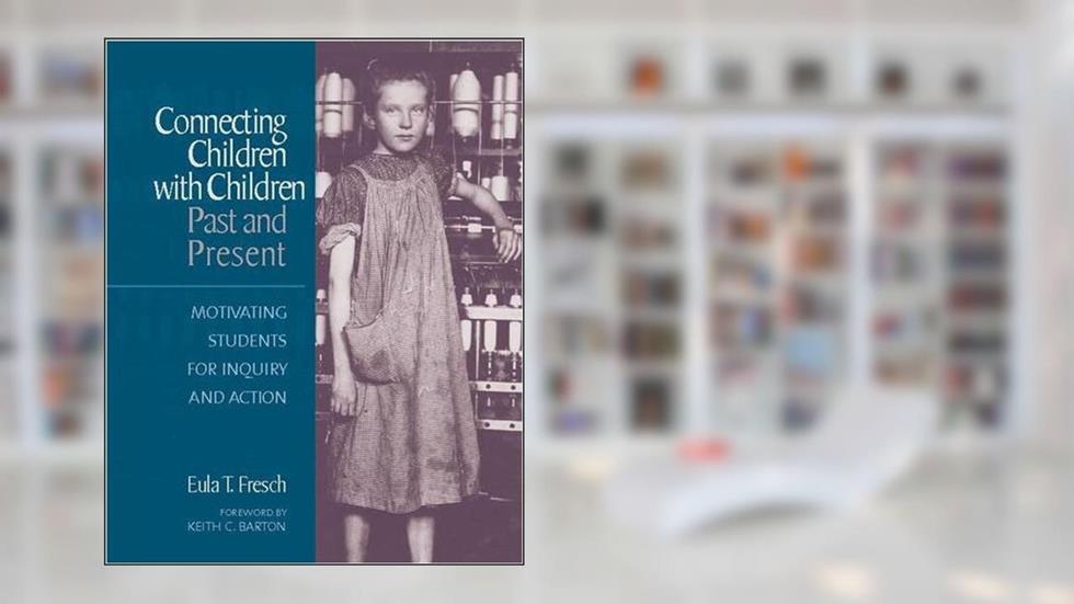 Connecting Children with Children, Past and Present: Motivating Students for Inquiry and Action, written by Eula W Fresch