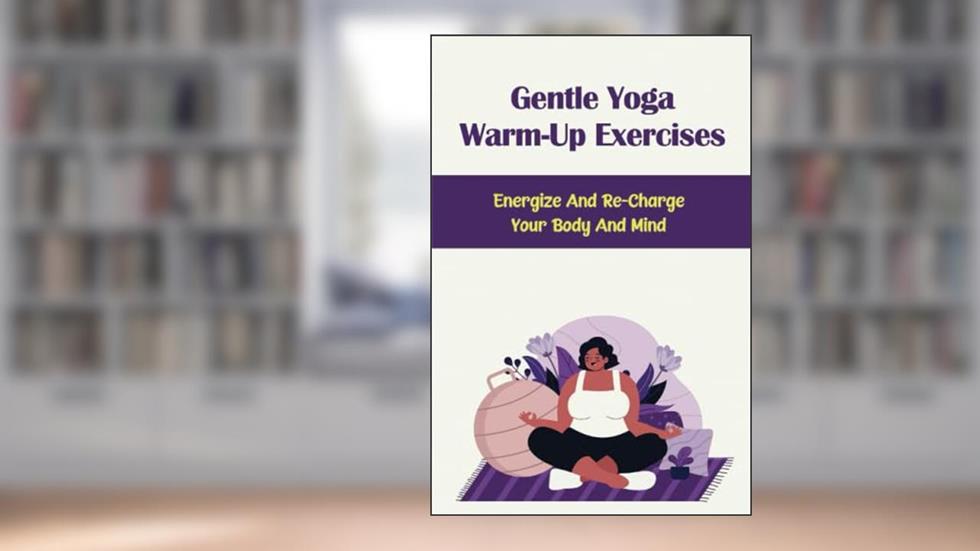 Gentle Yoga Warm-Up Exercises: Energize And Re-Charge Your Body And Mind, written by Eula Milward