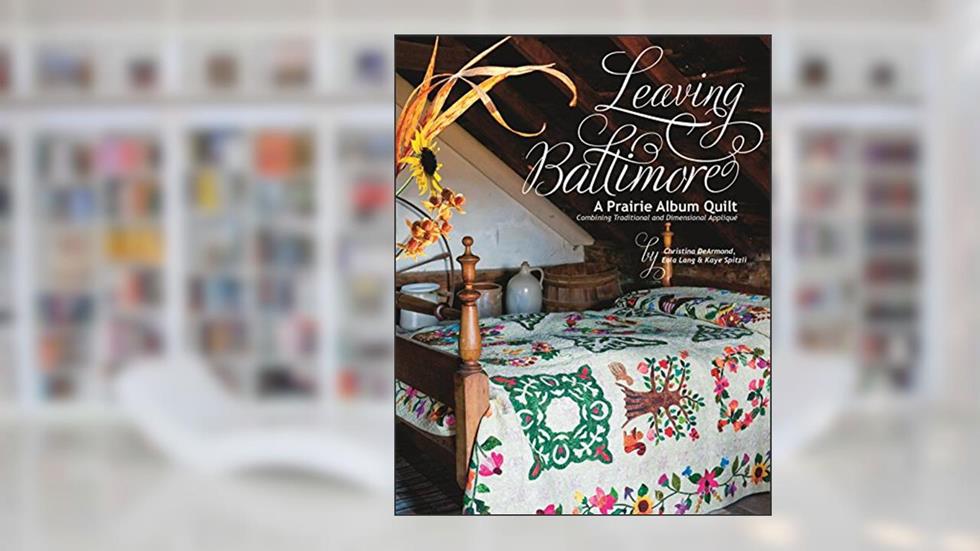 Leaving Baltimore: A Prairie Album Quilt Combining Traditional and Dimensional Applique, written by Christina DeArmond; Eula Lang; Kaye Spitzli