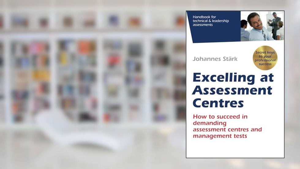 Excelling at Assessment Centres: Secret keys to your professional success: How to succeed in demanding assessment centres and management tests, written by Johannes Stärk
