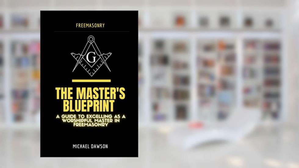 The Master's Blueprint: A Guide to Excelling As A Worshipful Master in Freemasonry, written by Michael Dawson