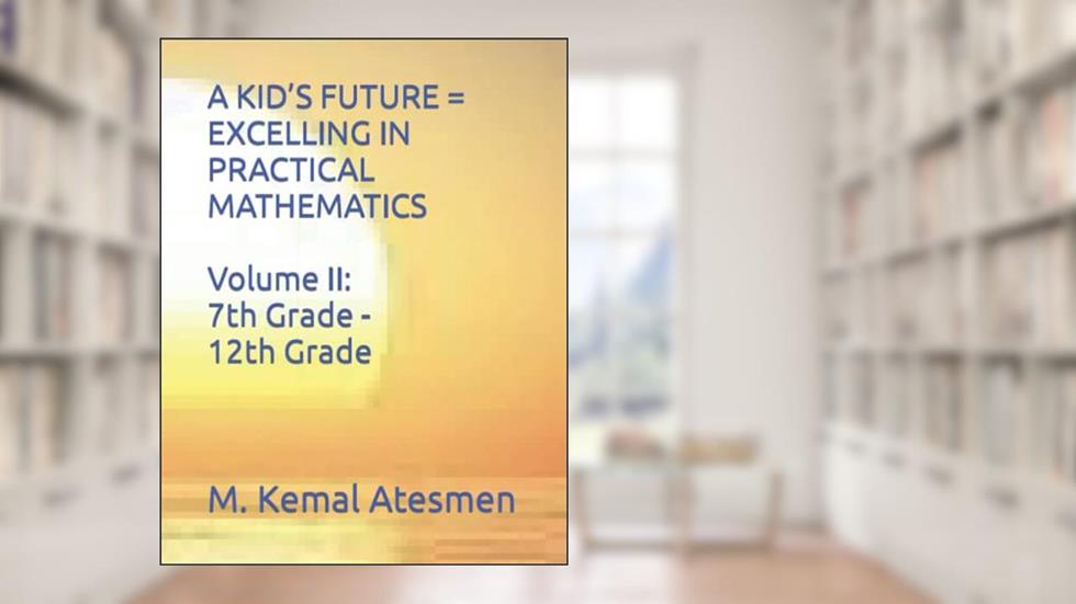 A KID'S FUTURE = EXCELLING IN PRACTICAL MATHEMATICS Volume II: 7th Grade through 12th Grade, written by M. Kemal Atesmen