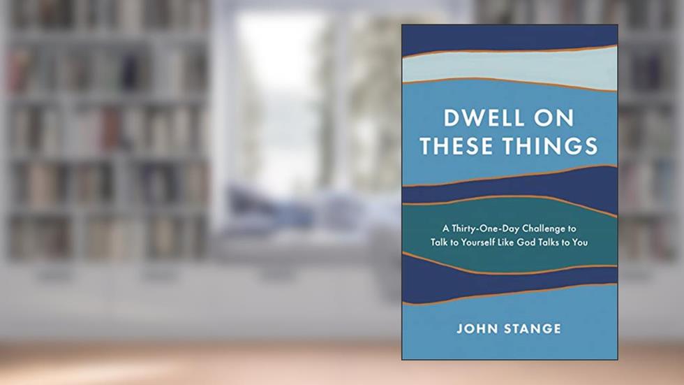 Dwell on These Things: A Thirty-One-Day Challenge to Talk to Yourself Like God Talks to You, written by John Stange