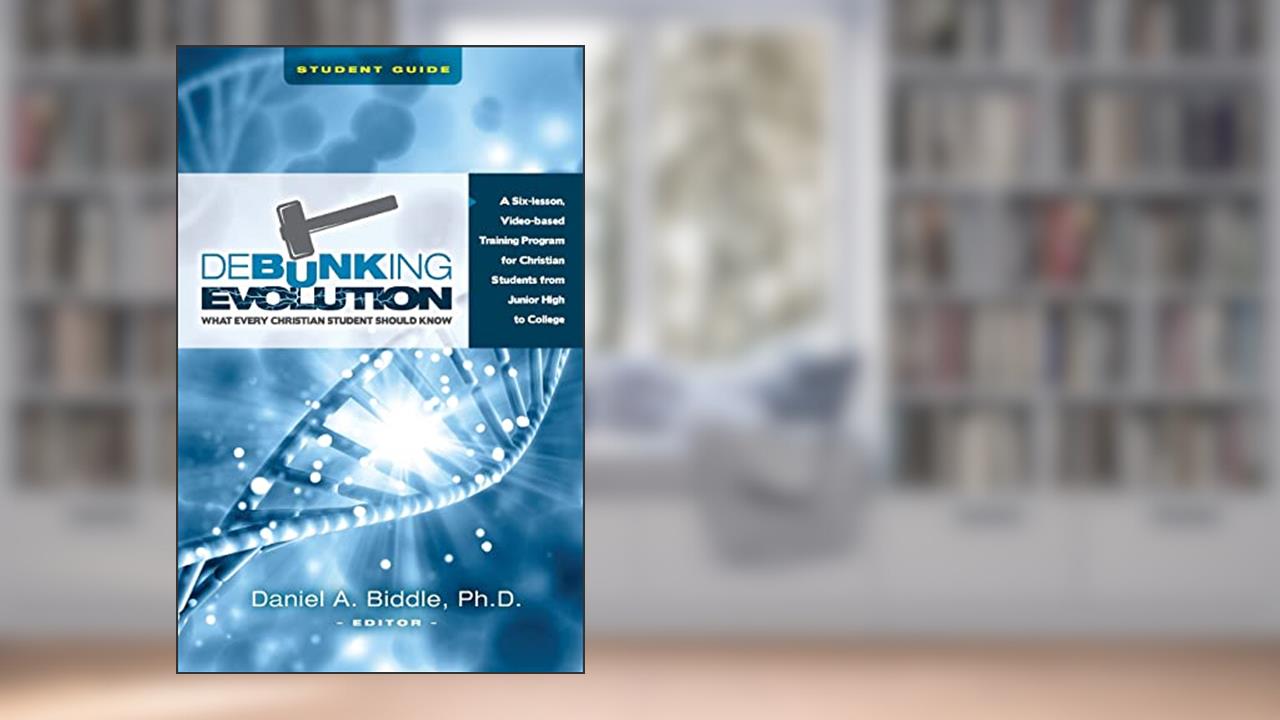 Debunking Evolution: What Every Christian Student Should Know (Student Guide): A Six-lesson Video-based Program for Christian Students, written by Dr. Daniel A Biddle