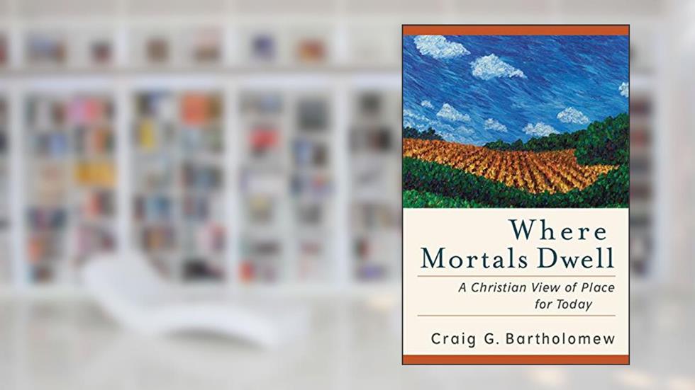 Where Mortals Dwell: A Christian View of Place for Today, written by Craig G. Bartholomew