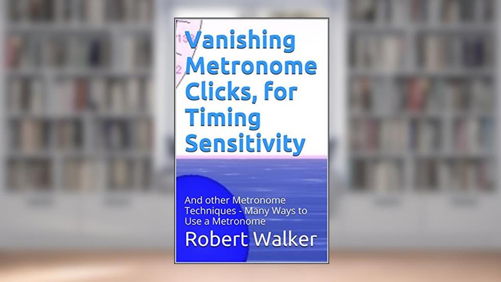 Vanishing Metronome Clicks, for Timing Sensitivity: And other Metronome Techniques - Many Ways to Use a Metronome, written by Robert Walker