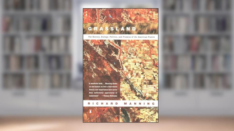 Grassland: The History, Biology, Politics and Promise of the American Prairie, written by Richard Manning