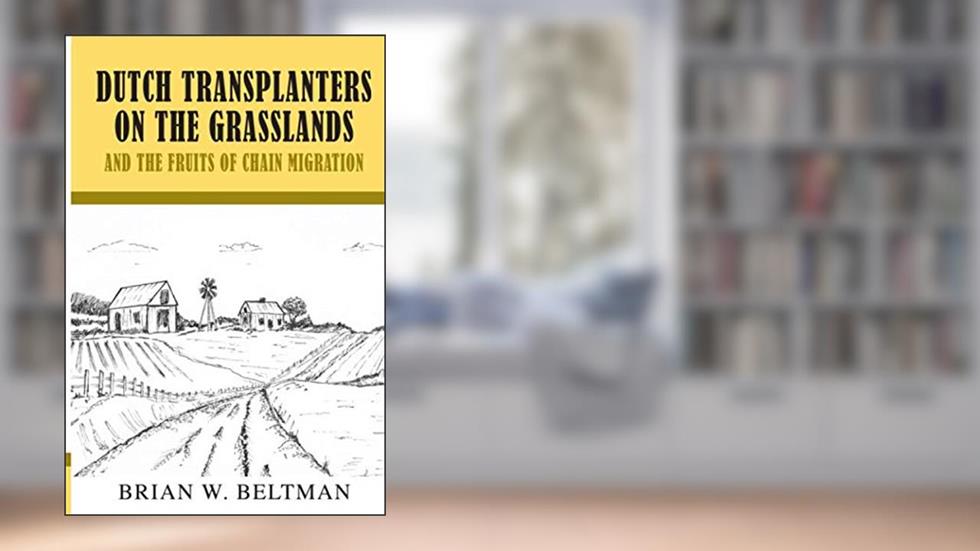 Dutch Transplanters on the Grasslands and the Fruits of Chain Migration, written by Brian W. Beltman