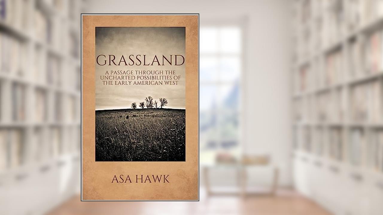 Grassland: A passage through the uncharted possibilities of the early American West, written by Asa Hawk