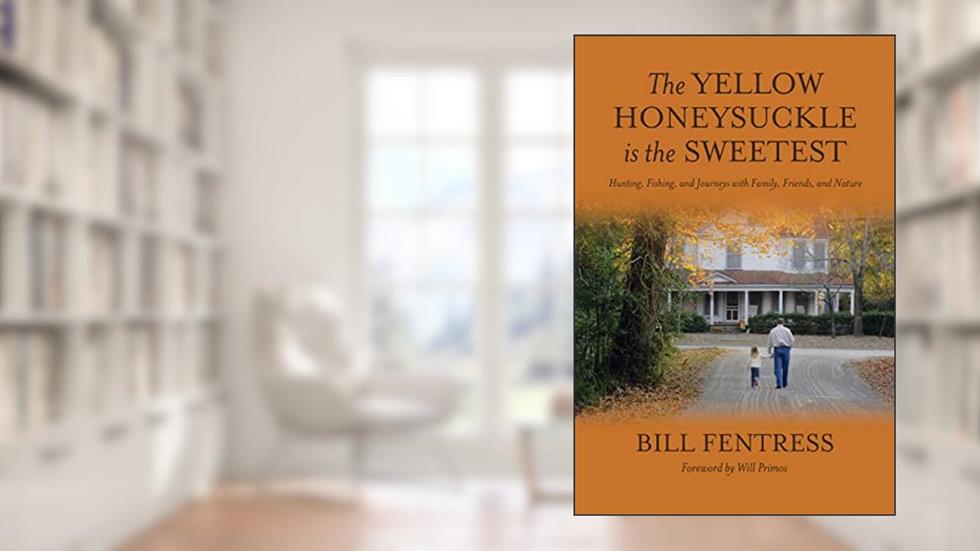 The Yellow Honeysuckle is the Sweetest: Hunting, Fishing, and Journeys with Family, Friends, and Nature, written by Bill Fentress