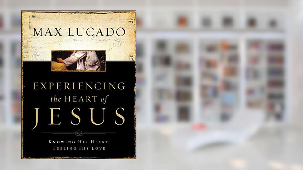 Experiencing the Heart of Jesus: Knowing His Heart, Feeling His Love, written by Max Lucado