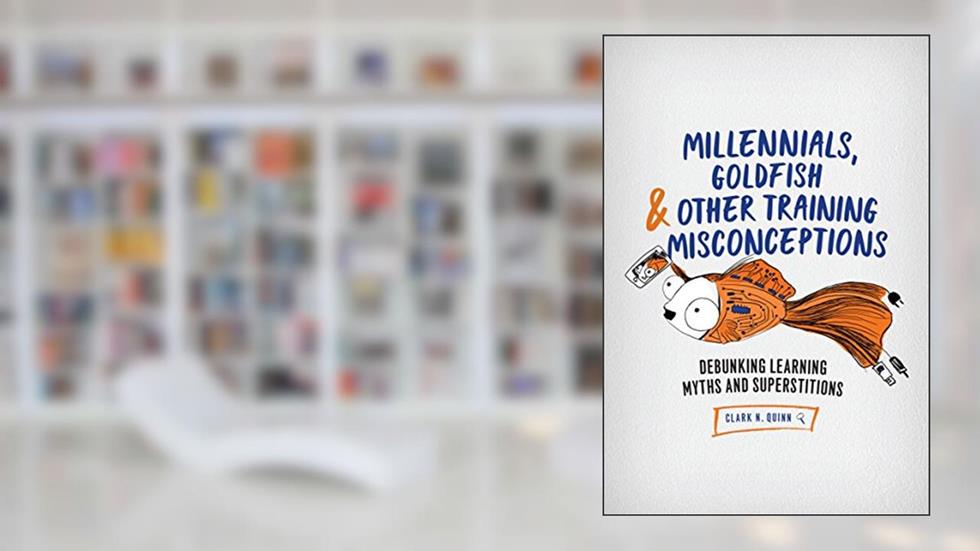 Millennials, Goldfish & Other Training Misconceptions: Debunking Learning Myths and Superstitions, written by Clark N. Quinn