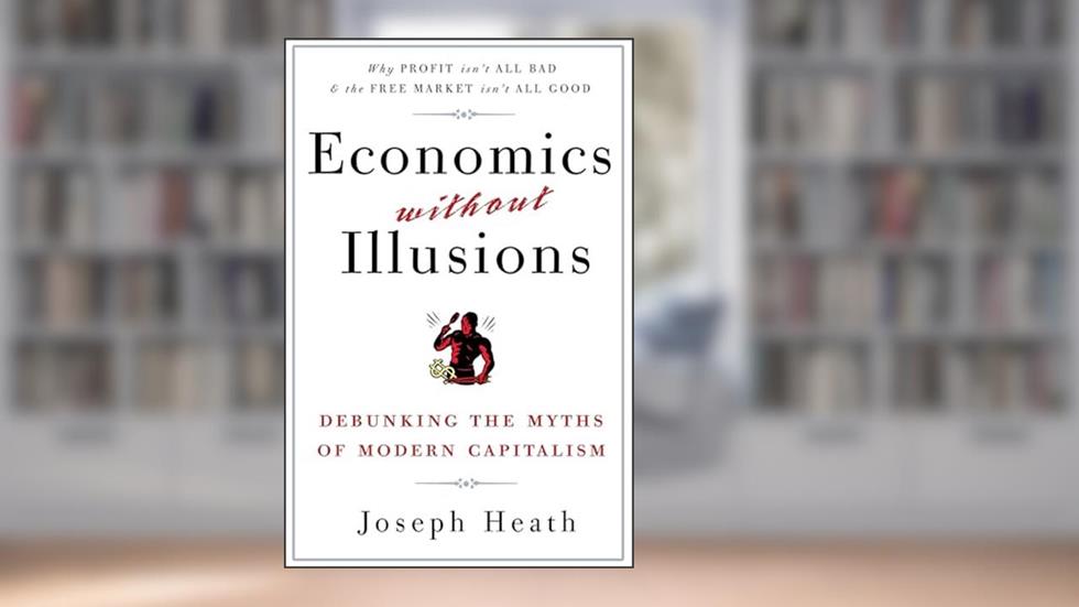 Economics Without Illusions: Debunking the Myths of Modern Capitalism, written by Joseph Heath