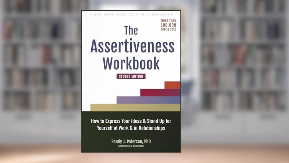 The Assertiveness Workbook: How to Express Your Ideas and Stand Up for Yourself at Work and in Relationships, written by Randy J. Paterson PhD