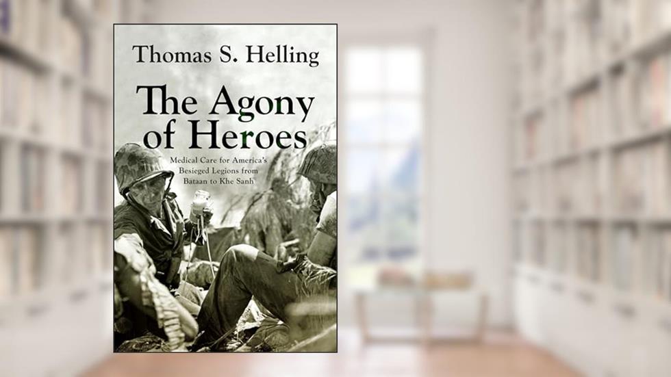 The Agony of Heroes: Medical Care for America's Besieged Legions from Bataan to Khe Sanh, written by Thomas S. Helling
