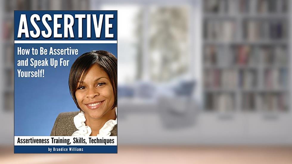 ASSERTIVE: How to Be Assertive and Speak Up For Yourself - ( Assertiveness Training | Assertiveness Skills | Assertiveness Techniques ), written by Brandice Williams
