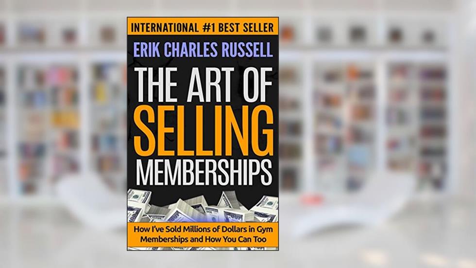 The Art of Selling Memberships: How I've Sold Millions of Dollars in Gym Memberships and How You Can Too, written by Erik Charles Russell
