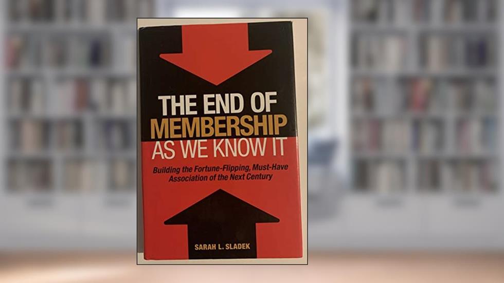 The End of Membership as We Know It: Building the Fortune-Flipping, Must-Have Association of the Next Century, written by Sarah L. Sladek